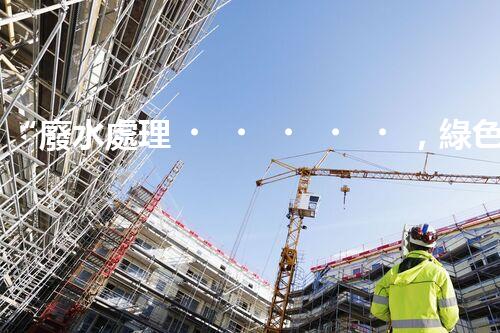 “廢水處理，綠色環(huán)保新篇章”